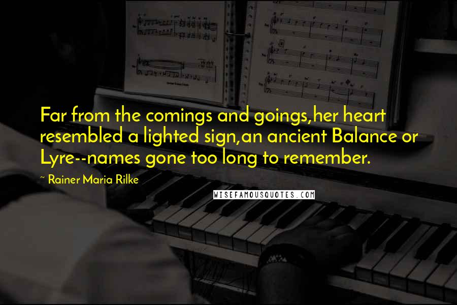 Rainer Maria Rilke Quotes: Far from the comings and goings,her heart resembled a lighted sign,an ancient Balance or Lyre--names gone too long to remember.