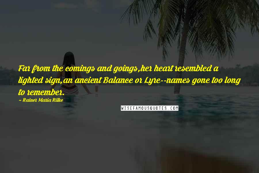 Rainer Maria Rilke Quotes: Far from the comings and goings,her heart resembled a lighted sign,an ancient Balance or Lyre--names gone too long to remember.