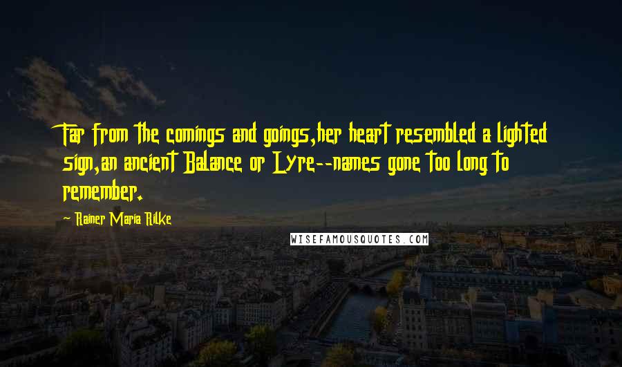 Rainer Maria Rilke Quotes: Far from the comings and goings,her heart resembled a lighted sign,an ancient Balance or Lyre--names gone too long to remember.