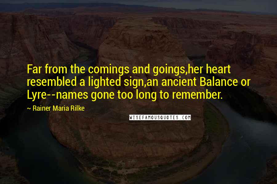 Rainer Maria Rilke Quotes: Far from the comings and goings,her heart resembled a lighted sign,an ancient Balance or Lyre--names gone too long to remember.