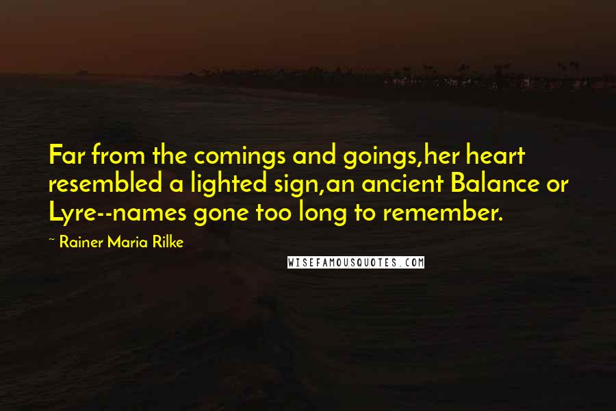 Rainer Maria Rilke Quotes: Far from the comings and goings,her heart resembled a lighted sign,an ancient Balance or Lyre--names gone too long to remember.