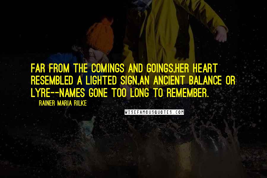 Rainer Maria Rilke Quotes: Far from the comings and goings,her heart resembled a lighted sign,an ancient Balance or Lyre--names gone too long to remember.