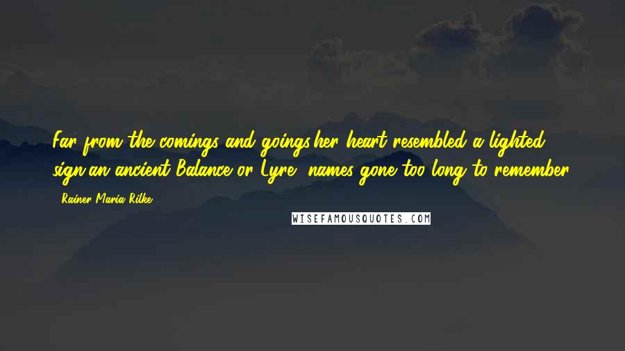 Rainer Maria Rilke Quotes: Far from the comings and goings,her heart resembled a lighted sign,an ancient Balance or Lyre--names gone too long to remember.