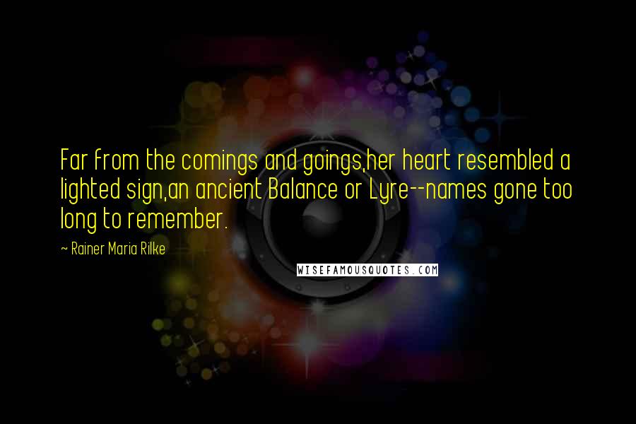 Rainer Maria Rilke Quotes: Far from the comings and goings,her heart resembled a lighted sign,an ancient Balance or Lyre--names gone too long to remember.