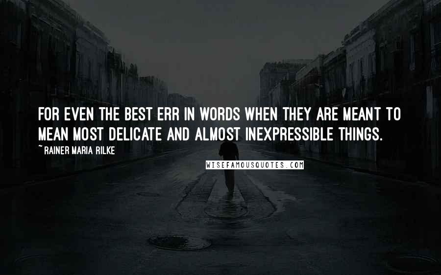 Rainer Maria Rilke Quotes: For even the best err in words when they are meant to mean most delicate and almost inexpressible things.