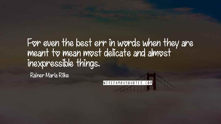 Rainer Maria Rilke Quotes: For even the best err in words when they are meant to mean most delicate and almost inexpressible things.