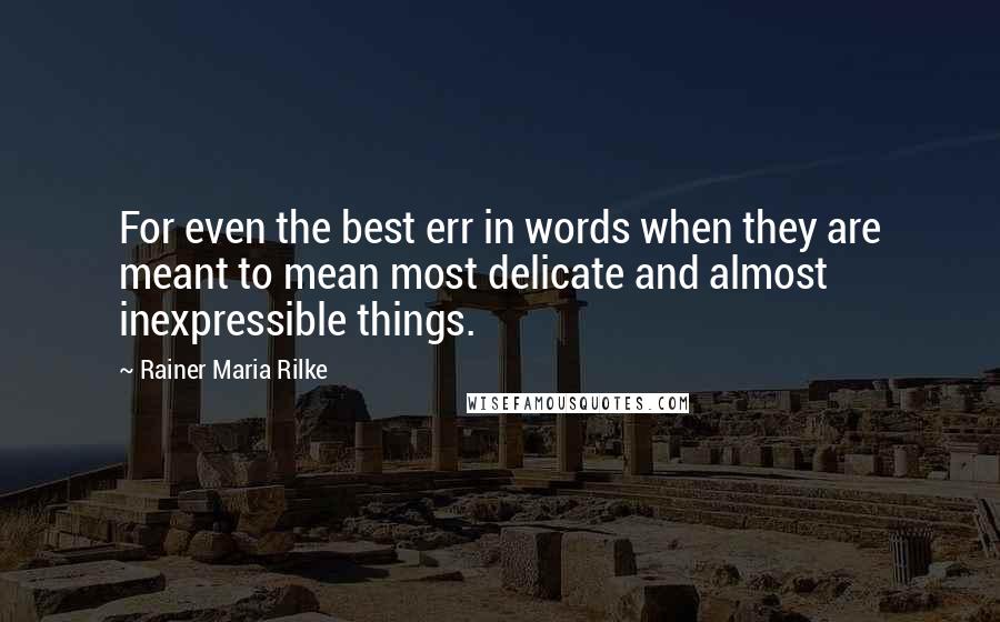 Rainer Maria Rilke Quotes: For even the best err in words when they are meant to mean most delicate and almost inexpressible things.