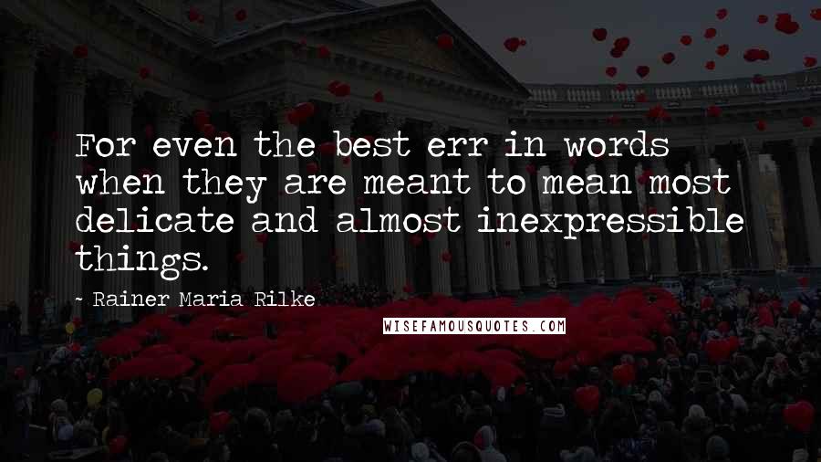 Rainer Maria Rilke Quotes: For even the best err in words when they are meant to mean most delicate and almost inexpressible things.