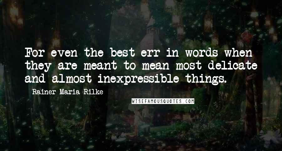 Rainer Maria Rilke Quotes: For even the best err in words when they are meant to mean most delicate and almost inexpressible things.