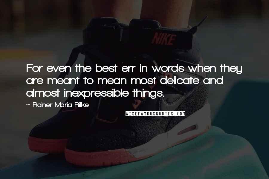 Rainer Maria Rilke Quotes: For even the best err in words when they are meant to mean most delicate and almost inexpressible things.