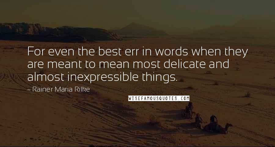 Rainer Maria Rilke Quotes: For even the best err in words when they are meant to mean most delicate and almost inexpressible things.