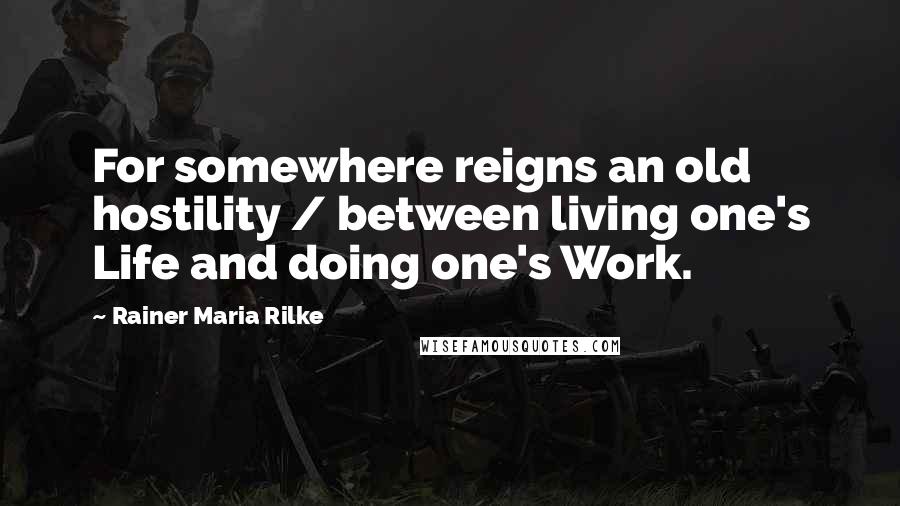 Rainer Maria Rilke Quotes: For somewhere reigns an old hostility / between living one's Life and doing one's Work.