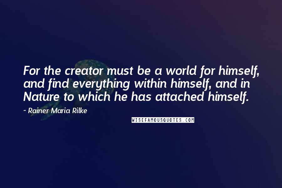Rainer Maria Rilke Quotes: For the creator must be a world for himself, and find everything within himself, and in Nature to which he has attached himself.