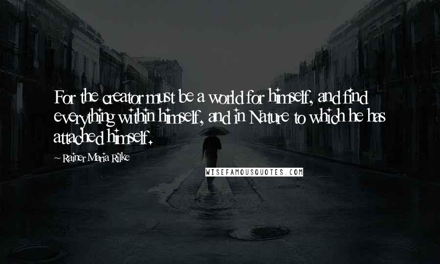 Rainer Maria Rilke Quotes: For the creator must be a world for himself, and find everything within himself, and in Nature to which he has attached himself.