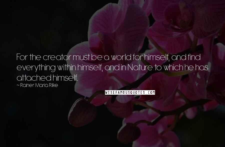 Rainer Maria Rilke Quotes: For the creator must be a world for himself, and find everything within himself, and in Nature to which he has attached himself.