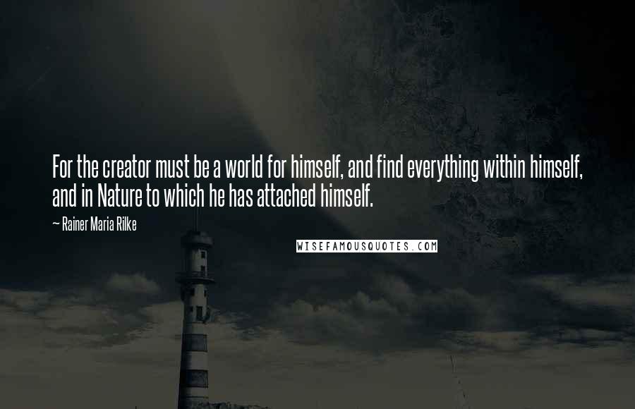 Rainer Maria Rilke Quotes: For the creator must be a world for himself, and find everything within himself, and in Nature to which he has attached himself.