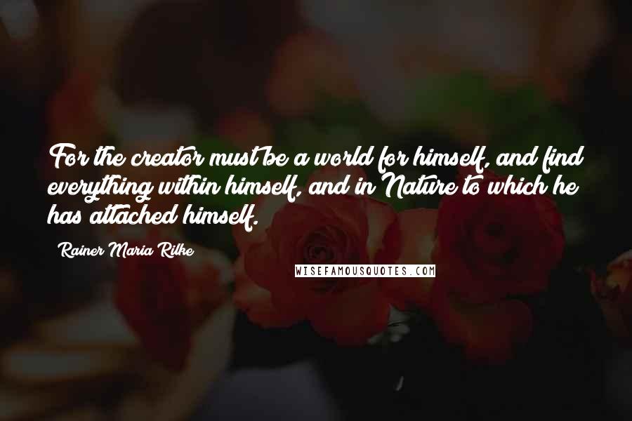 Rainer Maria Rilke Quotes: For the creator must be a world for himself, and find everything within himself, and in Nature to which he has attached himself.