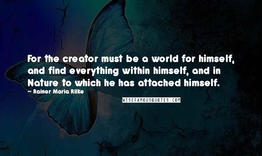 Rainer Maria Rilke Quotes: For the creator must be a world for himself, and find everything within himself, and in Nature to which he has attached himself.