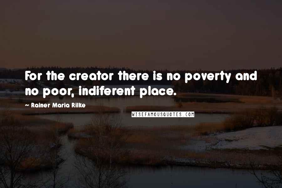 Rainer Maria Rilke Quotes: For the creator there is no poverty and no poor, indiferent place.