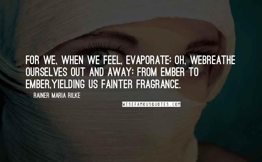 Rainer Maria Rilke Quotes: For we, when we feel, evaporate: oh, webreathe ourselves out and away: from ember to ember,yielding us fainter fragrance.