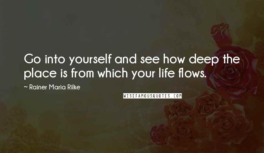 Rainer Maria Rilke Quotes: Go into yourself and see how deep the place is from which your life flows.