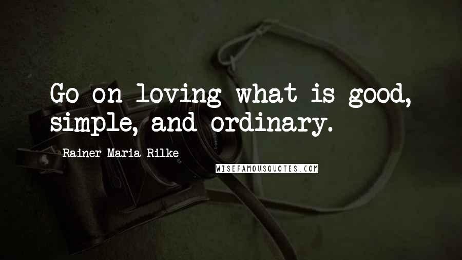 Rainer Maria Rilke Quotes: Go on loving what is good, simple, and ordinary.