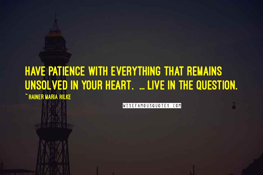 Rainer Maria Rilke Quotes: Have patience with everything that remains unsolved in your heart.  ... live in the question.