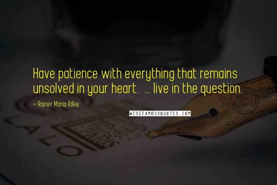 Rainer Maria Rilke Quotes: Have patience with everything that remains unsolved in your heart.  ... live in the question.