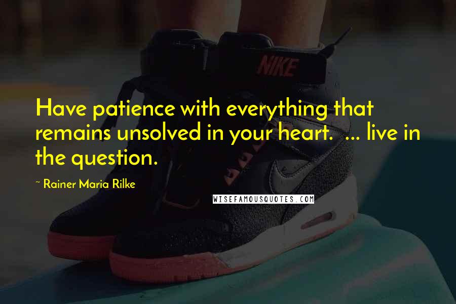 Rainer Maria Rilke Quotes: Have patience with everything that remains unsolved in your heart.  ... live in the question.