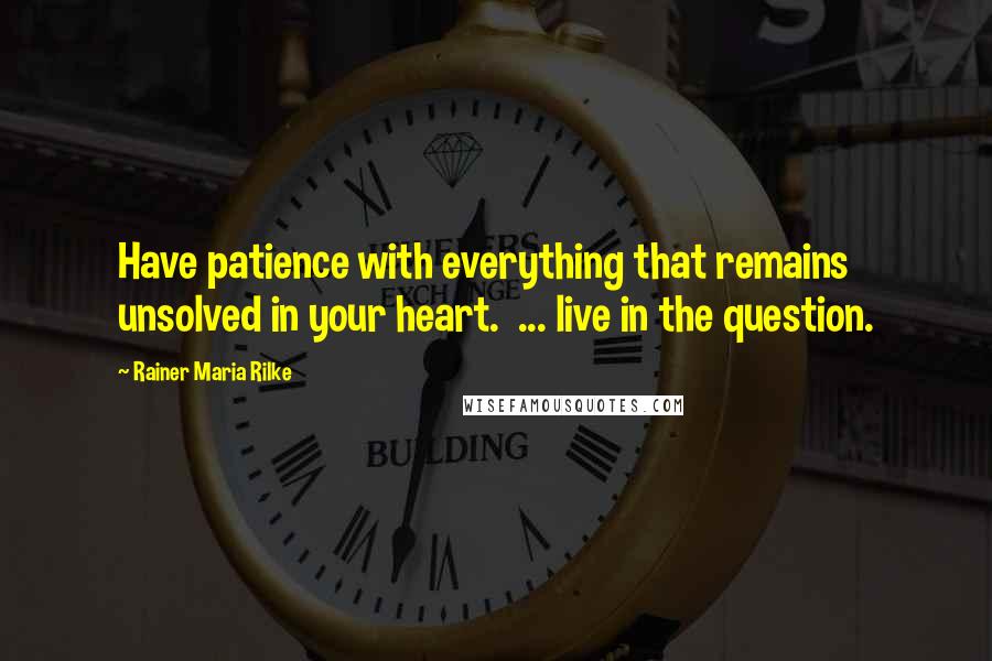 Rainer Maria Rilke Quotes: Have patience with everything that remains unsolved in your heart.  ... live in the question.