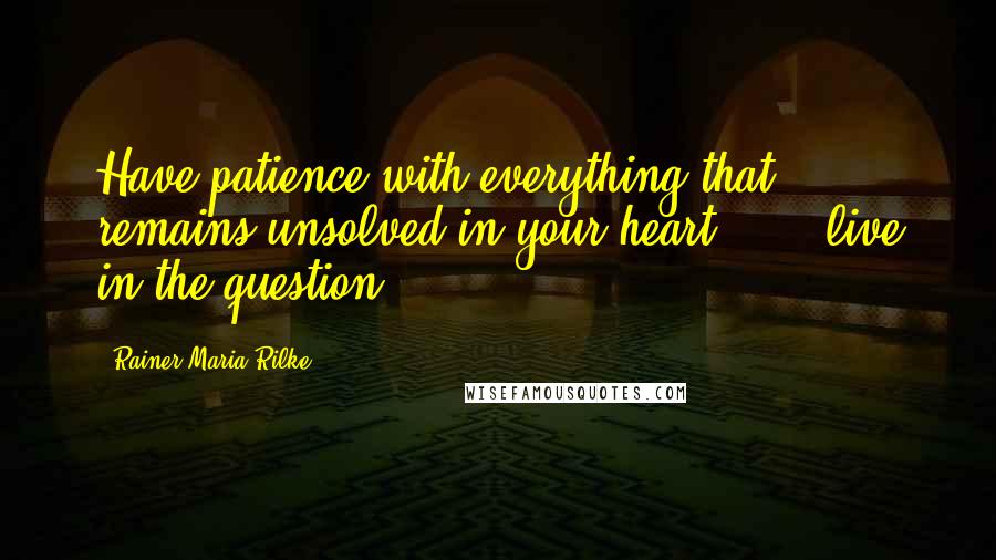 Rainer Maria Rilke Quotes: Have patience with everything that remains unsolved in your heart.  ... live in the question.