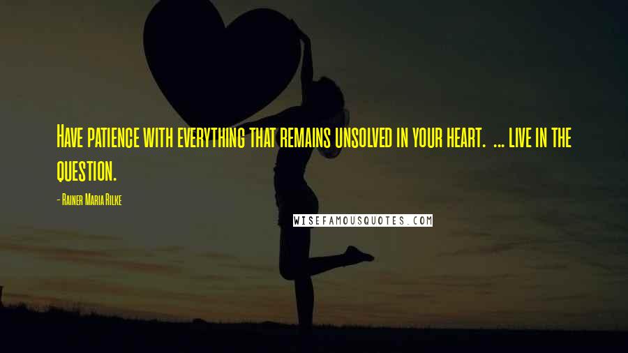 Rainer Maria Rilke Quotes: Have patience with everything that remains unsolved in your heart.  ... live in the question.