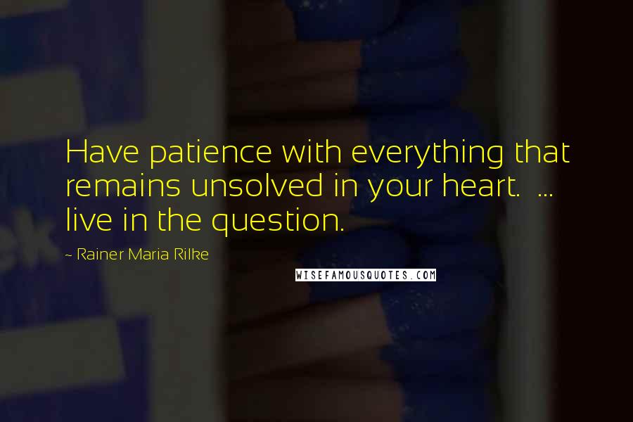 Rainer Maria Rilke Quotes: Have patience with everything that remains unsolved in your heart.  ... live in the question.