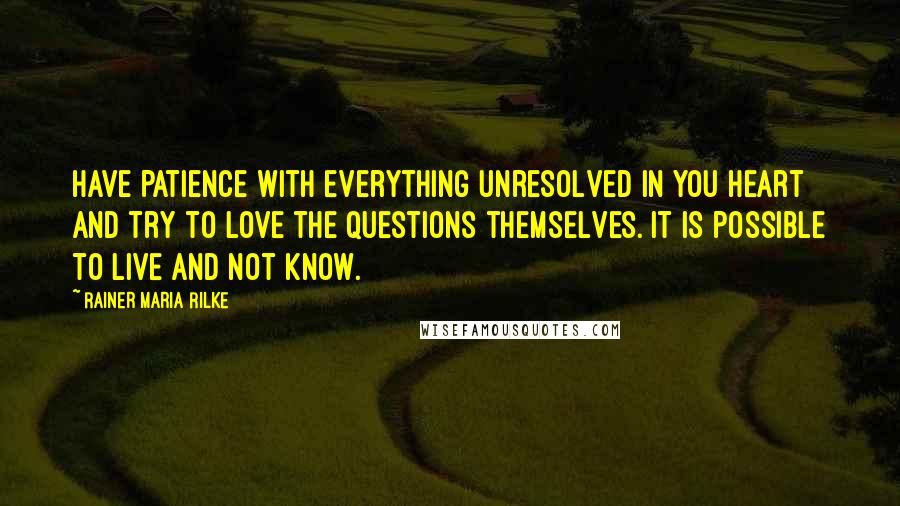 Rainer Maria Rilke Quotes: Have patience with everything unresolved in you heart and try to love the questions themselves. It is possible to live and not know.