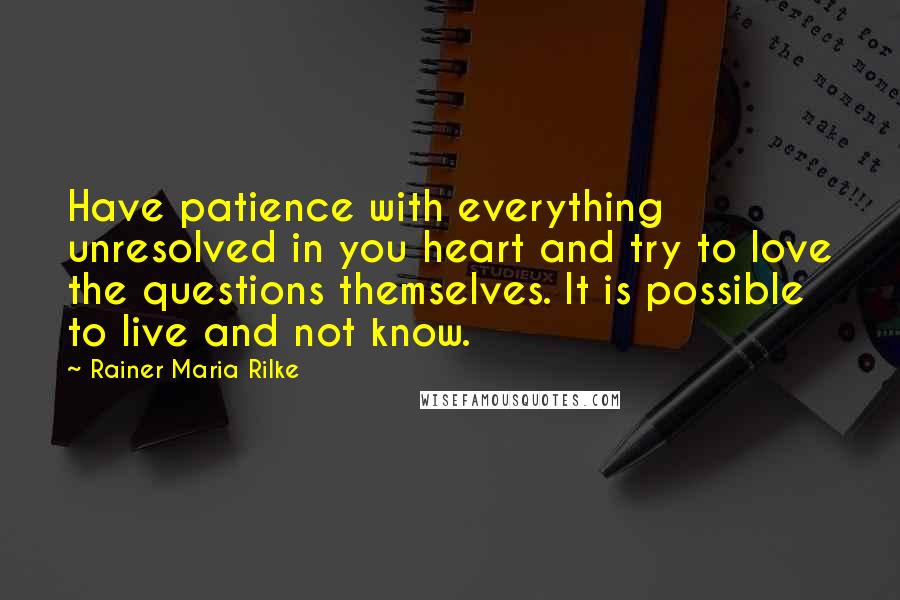 Rainer Maria Rilke Quotes: Have patience with everything unresolved in you heart and try to love the questions themselves. It is possible to live and not know.