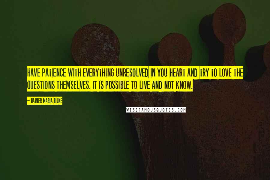 Rainer Maria Rilke Quotes: Have patience with everything unresolved in you heart and try to love the questions themselves. It is possible to live and not know.