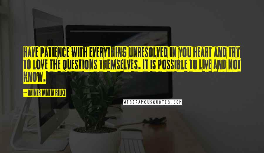 Rainer Maria Rilke Quotes: Have patience with everything unresolved in you heart and try to love the questions themselves. It is possible to live and not know.