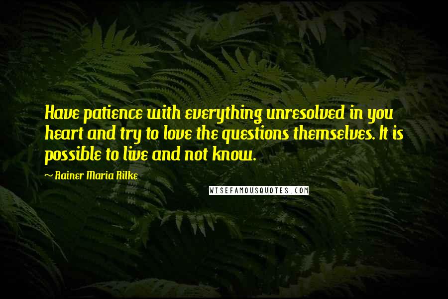 Rainer Maria Rilke Quotes: Have patience with everything unresolved in you heart and try to love the questions themselves. It is possible to live and not know.