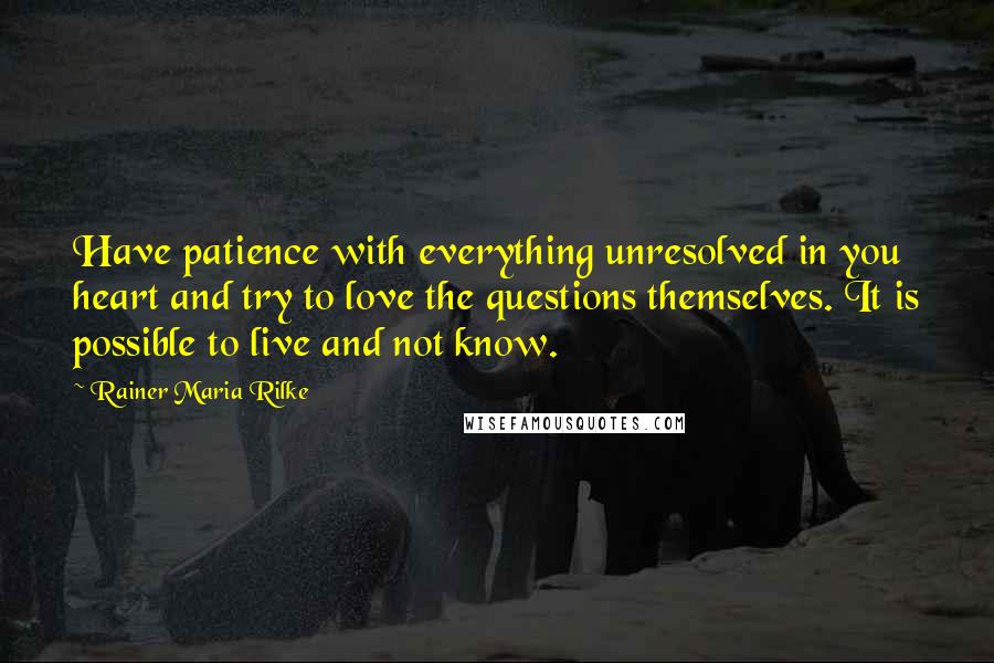 Rainer Maria Rilke Quotes: Have patience with everything unresolved in you heart and try to love the questions themselves. It is possible to live and not know.