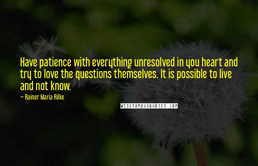 Rainer Maria Rilke Quotes: Have patience with everything unresolved in you heart and try to love the questions themselves. It is possible to live and not know.