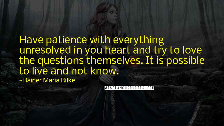 Rainer Maria Rilke Quotes: Have patience with everything unresolved in you heart and try to love the questions themselves. It is possible to live and not know.