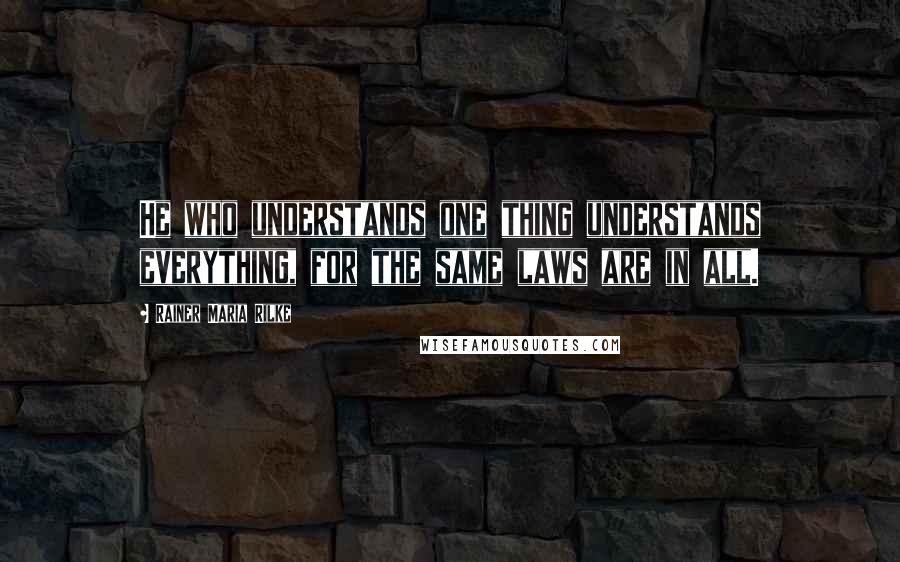 Rainer Maria Rilke Quotes: He who understands one thing understands everything, for the same laws are in all.