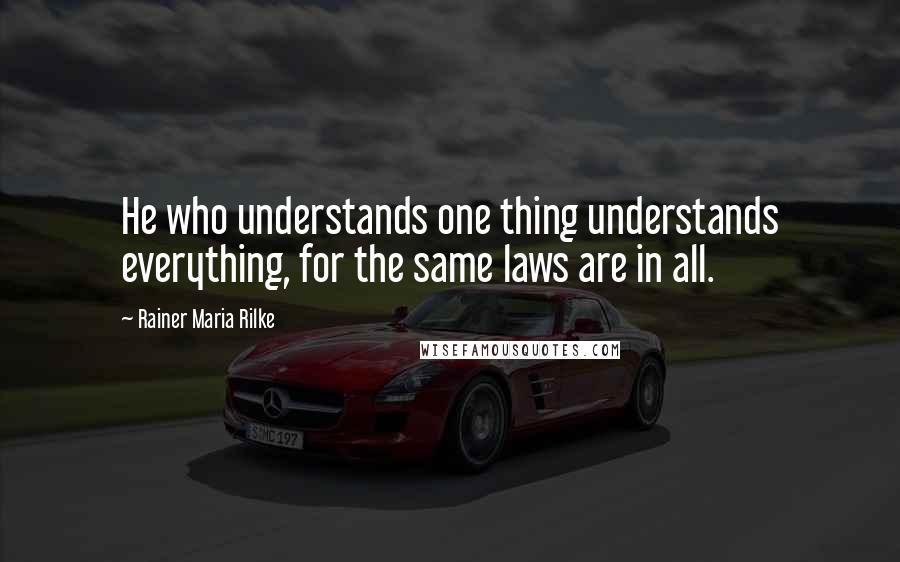 Rainer Maria Rilke Quotes: He who understands one thing understands everything, for the same laws are in all.