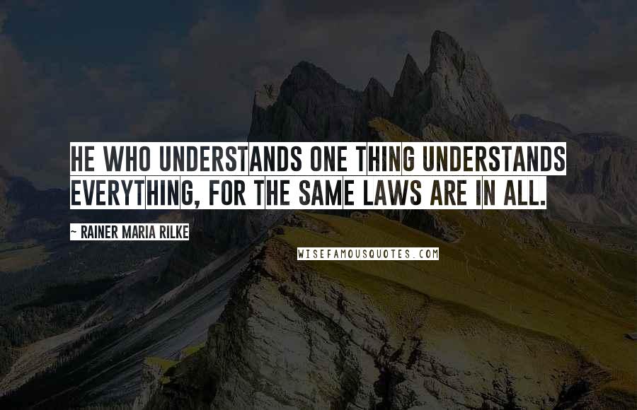 Rainer Maria Rilke Quotes: He who understands one thing understands everything, for the same laws are in all.