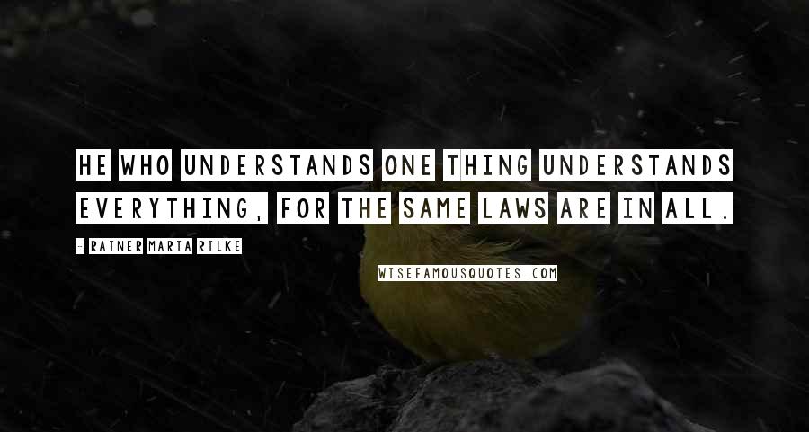 Rainer Maria Rilke Quotes: He who understands one thing understands everything, for the same laws are in all.