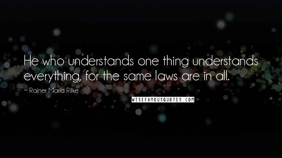 Rainer Maria Rilke Quotes: He who understands one thing understands everything, for the same laws are in all.