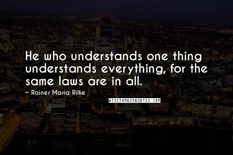 Rainer Maria Rilke Quotes: He who understands one thing understands everything, for the same laws are in all.