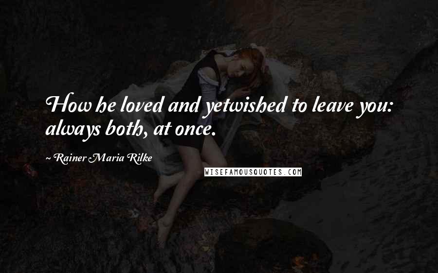 Rainer Maria Rilke Quotes: How he loved and yetwished to leave you: always both, at once.