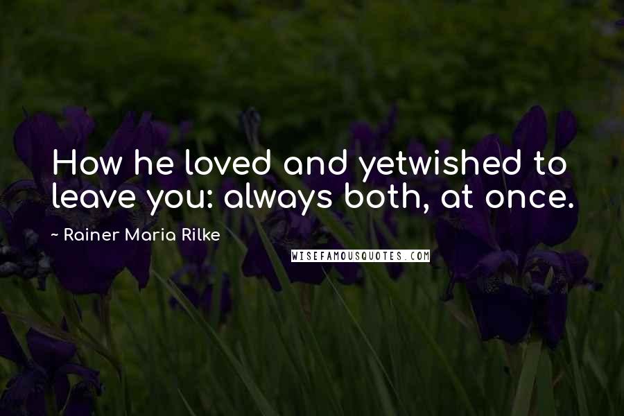 Rainer Maria Rilke Quotes: How he loved and yetwished to leave you: always both, at once.