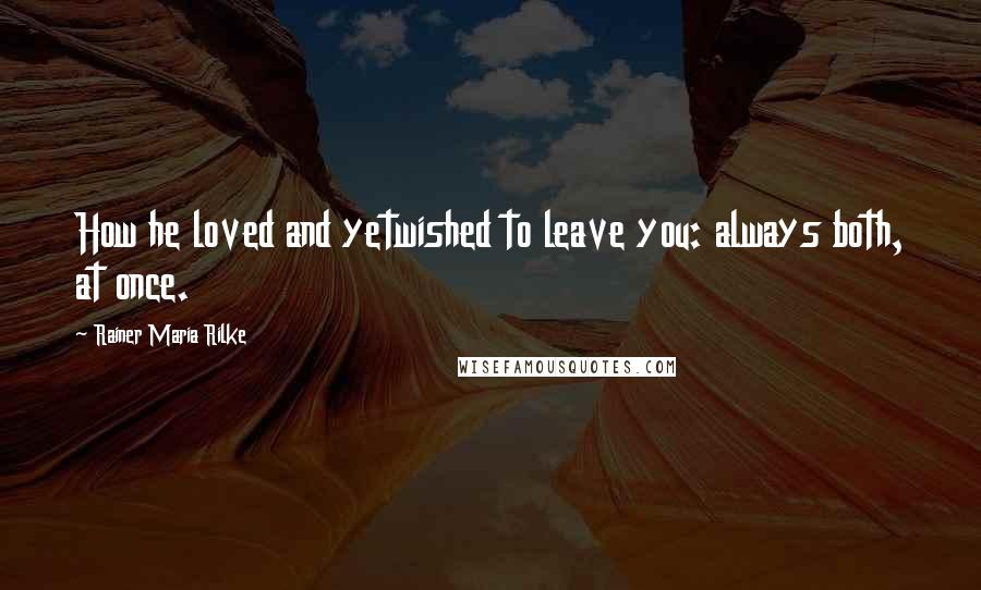 Rainer Maria Rilke Quotes: How he loved and yetwished to leave you: always both, at once.